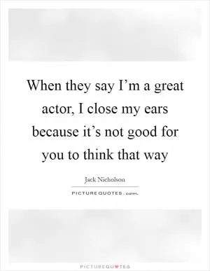 When they say I’m a great actor, I close my ears because it’s not good for you to think that way Picture Quote #1