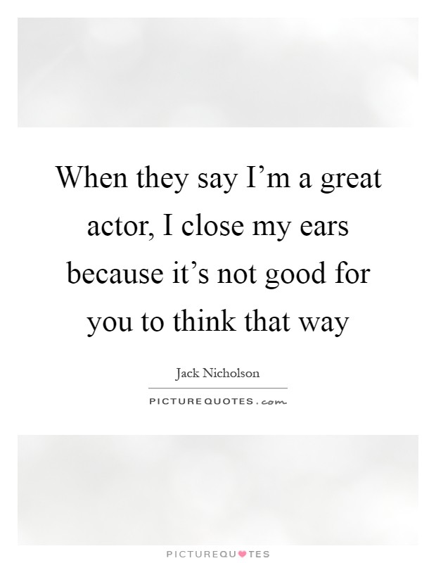When they say I'm a great actor, I close my ears because it's not good for you to think that way Picture Quote #1
