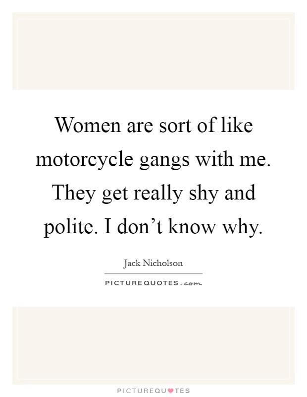 Women are sort of like motorcycle gangs with me. They get really shy and polite. I don't know why Picture Quote #1