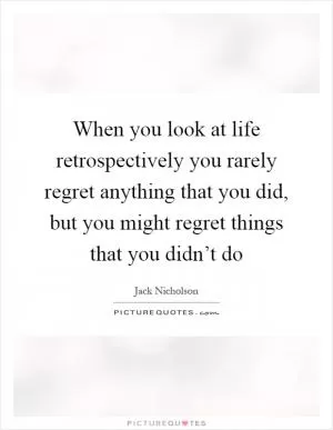 When you look at life retrospectively you rarely regret anything that you did, but you might regret things that you didn’t do Picture Quote #1
