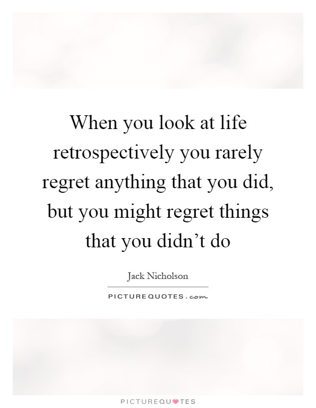 When you look at life retrospectively you rarely regret anything that you did, but you might regret things that you didn't do Picture Quote #1