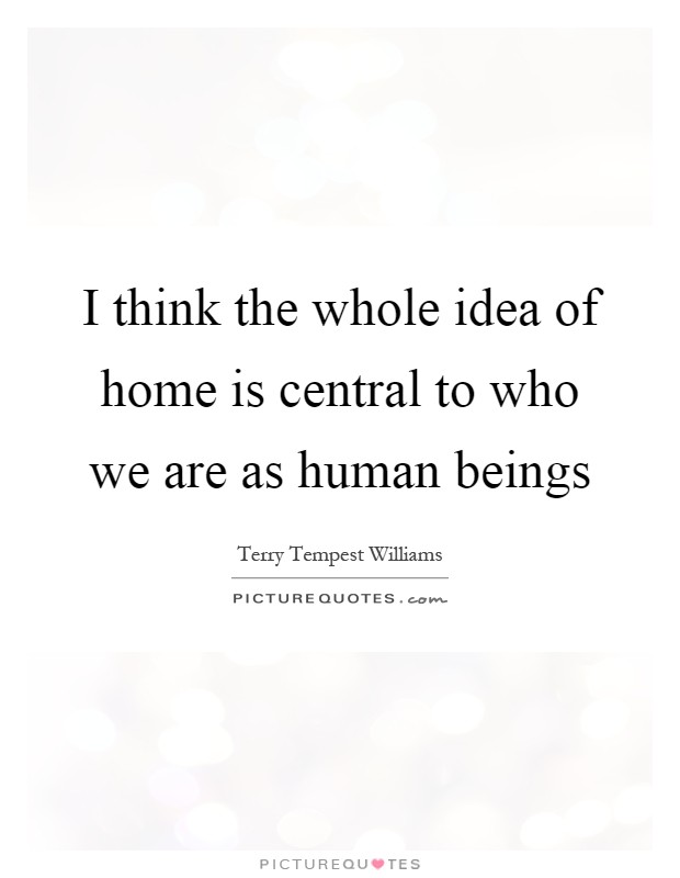 I think the whole idea of home is central to who we are as human beings Picture Quote #1