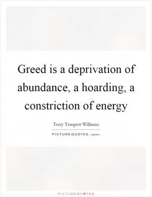 Greed is a deprivation of abundance, a hoarding, a constriction of energy Picture Quote #1