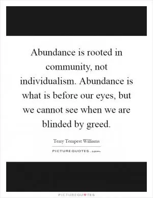 Abundance is rooted in community, not individualism. Abundance is what is before our eyes, but we cannot see when we are blinded by greed Picture Quote #1