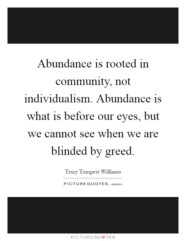 Abundance is rooted in community, not individualism. Abundance is what is before our eyes, but we cannot see when we are blinded by greed Picture Quote #1