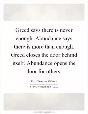 Greed says there is never enough. Abundance says there is more than enough. Greed closes the door behind itself. Abundance opens the door for others Picture Quote #1