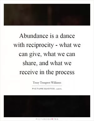 Abundance is a dance with reciprocity - what we can give, what we can share, and what we receive in the process Picture Quote #1