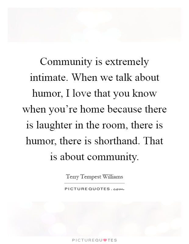 Community is extremely intimate. When we talk about humor, I love that you know when you're home because there is laughter in the room, there is humor, there is shorthand. That is about community Picture Quote #1