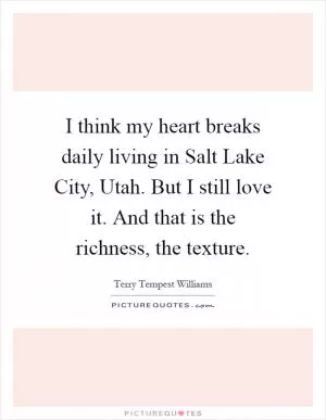 I think my heart breaks daily living in Salt Lake City, Utah. But I still love it. And that is the richness, the texture Picture Quote #1