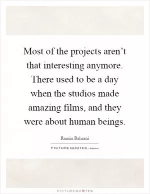 Most of the projects aren’t that interesting anymore. There used to be a day when the studios made amazing films, and they were about human beings Picture Quote #1