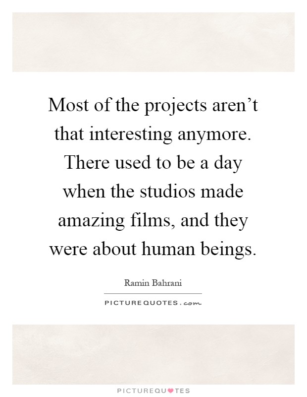 Most of the projects aren't that interesting anymore. There used to be a day when the studios made amazing films, and they were about human beings Picture Quote #1