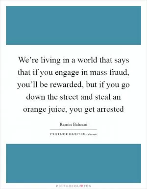We’re living in a world that says that if you engage in mass fraud, you’ll be rewarded, but if you go down the street and steal an orange juice, you get arrested Picture Quote #1