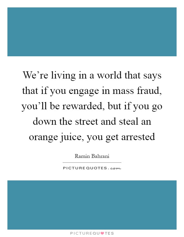 We're living in a world that says that if you engage in mass fraud, you'll be rewarded, but if you go down the street and steal an orange juice, you get arrested Picture Quote #1