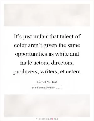 It’s just unfair that talent of color aren’t given the same opportunities as white and male actors, directors, producers, writers, et cetera Picture Quote #1
