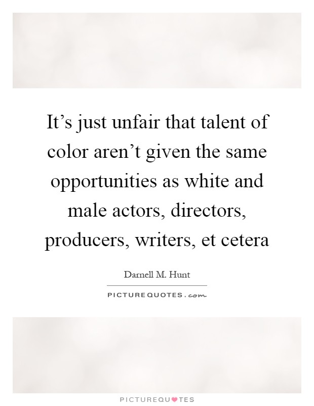 It's just unfair that talent of color aren't given the same opportunities as white and male actors, directors, producers, writers, et cetera Picture Quote #1
