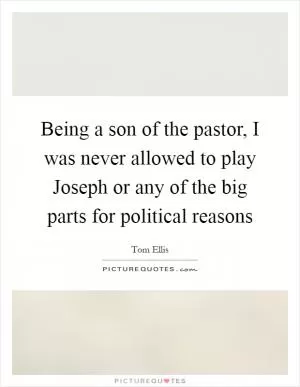 Being a son of the pastor, I was never allowed to play Joseph or any of the big parts for political reasons Picture Quote #1