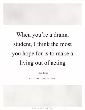 When you’re a drama student, I think the most you hope for is to make a living out of acting Picture Quote #1