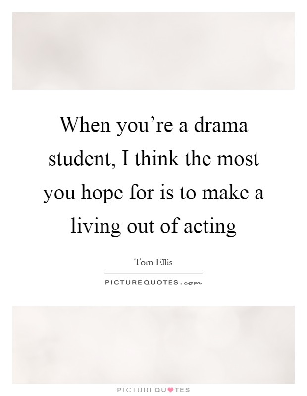 When you're a drama student, I think the most you hope for is to make a living out of acting Picture Quote #1