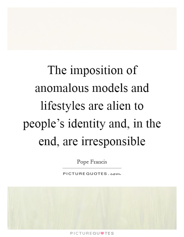 The imposition of anomalous models and lifestyles are alien to people's identity and, in the end, are irresponsible Picture Quote #1
