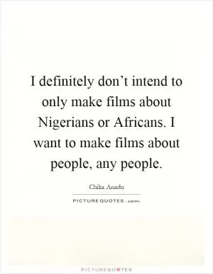 I definitely don’t intend to only make films about Nigerians or Africans. I want to make films about people, any people Picture Quote #1