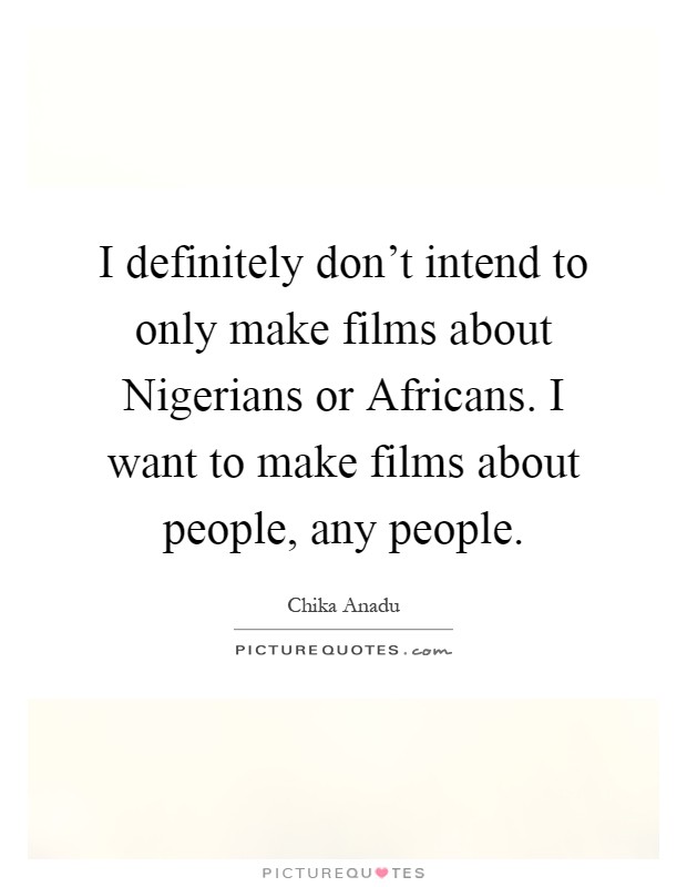 I definitely don't intend to only make films about Nigerians or Africans. I want to make films about people, any people Picture Quote #1