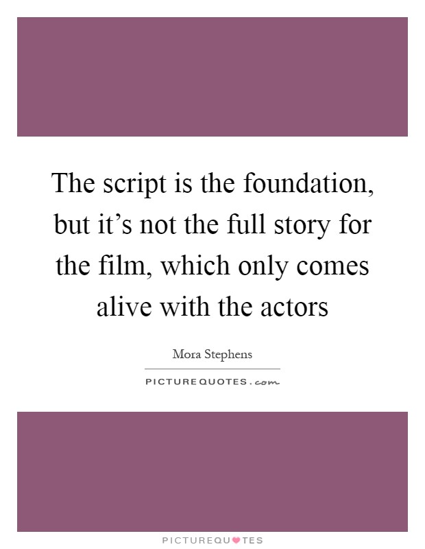 The script is the foundation, but it's not the full story for the film, which only comes alive with the actors Picture Quote #1