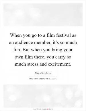 When you go to a film festival as an audience member, it’s so much fun. But when you bring your own film there, you carry so much stress and excitement Picture Quote #1