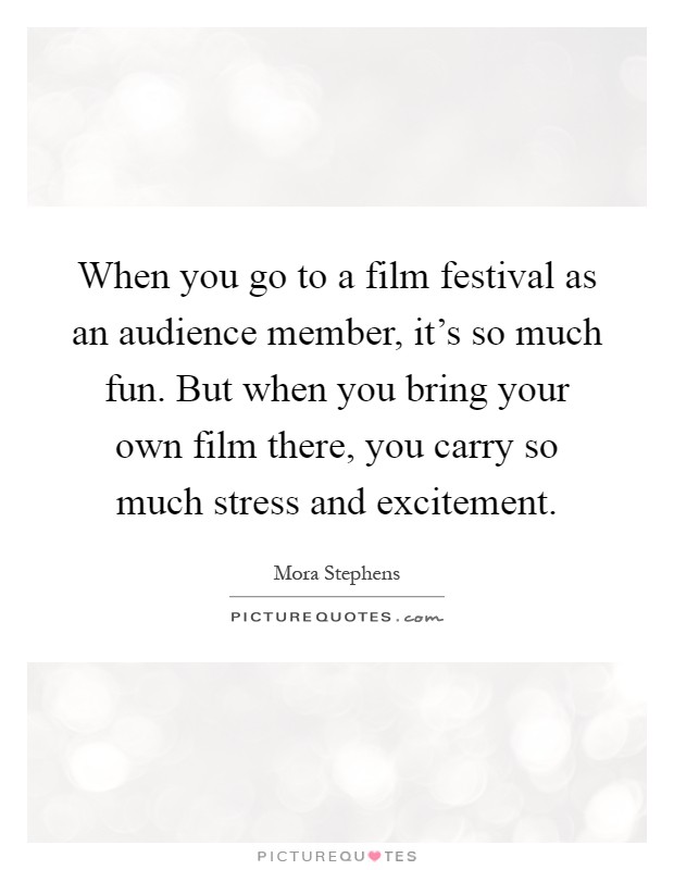 When you go to a film festival as an audience member, it's so much fun. But when you bring your own film there, you carry so much stress and excitement Picture Quote #1