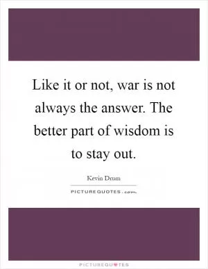 Like it or not, war is not always the answer. The better part of wisdom is to stay out Picture Quote #1