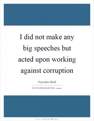 I did not make any big speeches but acted upon working against corruption Picture Quote #1