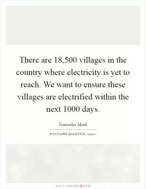 There are 18,500 villages in the country where electricity is yet to reach. We want to ensure these villages are electrified within the next 1000 days Picture Quote #1