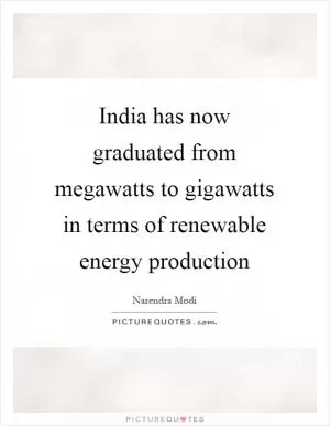 India has now graduated from megawatts to gigawatts in terms of renewable energy production Picture Quote #1