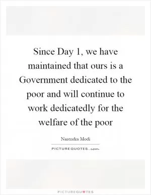 Since Day 1, we have maintained that ours is a Government dedicated to the poor and will continue to work dedicatedly for the welfare of the poor Picture Quote #1