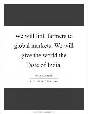 We will link farmers to global markets. We will give the world the Taste of India Picture Quote #1