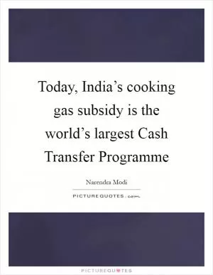 Today, India’s cooking gas subsidy is the world’s largest Cash Transfer Programme Picture Quote #1