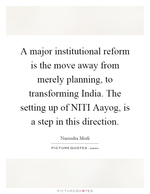 A major institutional reform is the move away from merely planning, to transforming India. The setting up of NITI Aayog, is a step in this direction Picture Quote #1