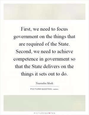 First, we need to focus government on the things that are required of the State. Second, we need to achieve competence in government so that the State delivers on the things it sets out to do Picture Quote #1