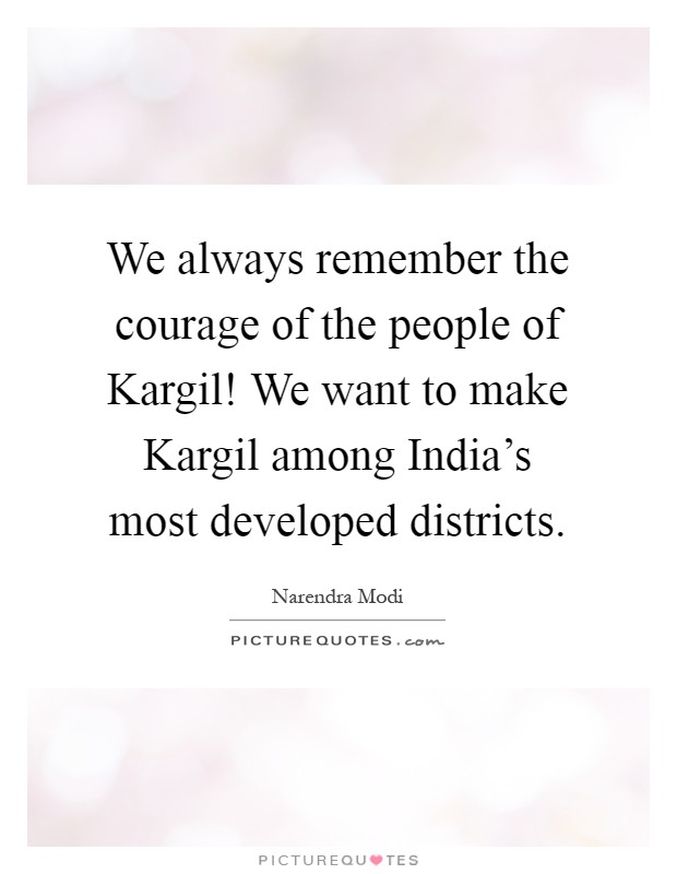 We always remember the courage of the people of Kargil! We want to make Kargil among India's most developed districts Picture Quote #1