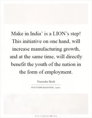 Make in India’ is a LION’s step! This initiative on one hand, will increase manufacturing growth, and at the same time, will directly benefit the youth of the nation in the form of employment Picture Quote #1