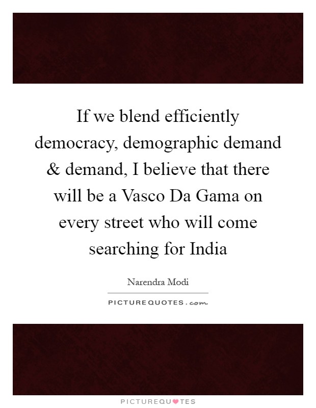 If we blend efficiently democracy, demographic demand and demand, I believe that there will be a Vasco Da Gama on every street who will come searching for India Picture Quote #1
