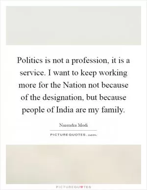 Politics is not a profession, it is a service. I want to keep working more for the Nation not because of the designation, but because people of India are my family Picture Quote #1
