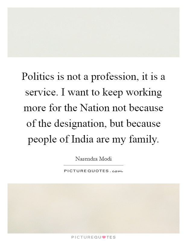 Politics is not a profession, it is a service. I want to keep working more for the Nation not because of the designation, but because people of India are my family Picture Quote #1