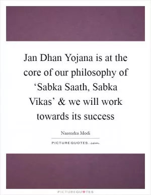Jan Dhan Yojana is at the core of our philosophy of ‘Sabka Saath, Sabka Vikas’ and we will work towards its success Picture Quote #1