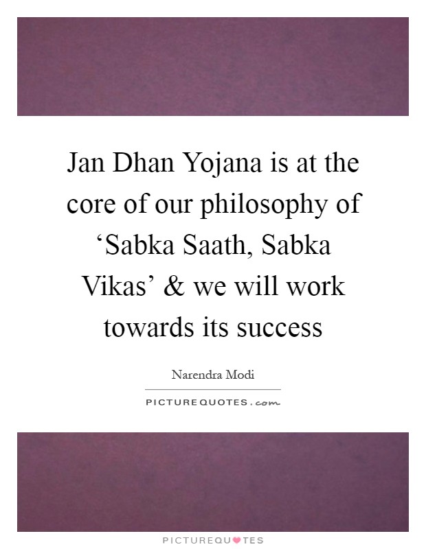 Jan Dhan Yojana is at the core of our philosophy of ‘Sabka Saath, Sabka Vikas' and we will work towards its success Picture Quote #1