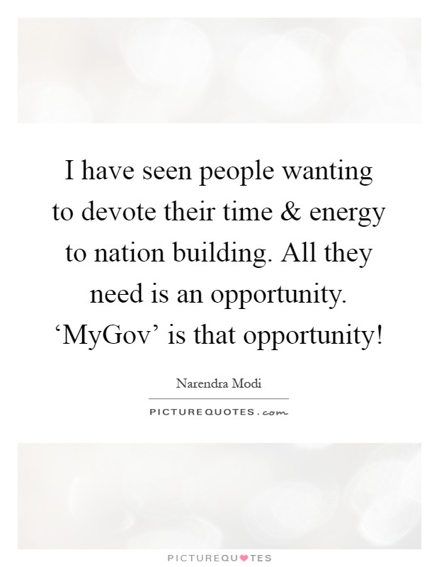 I have seen people wanting to devote their time and energy to nation building. All they need is an opportunity. ‘MyGov' is that opportunity! Picture Quote #1