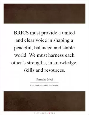 BRICS must provide a united and clear voice in shaping a peaceful, balanced and stable world. We must harness each other’s strengths, in knowledge, skills and resources Picture Quote #1