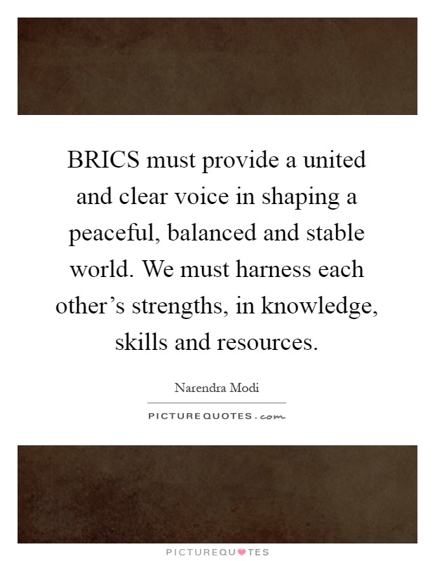 BRICS must provide a united and clear voice in shaping a peaceful, balanced and stable world. We must harness each other's strengths, in knowledge, skills and resources Picture Quote #1