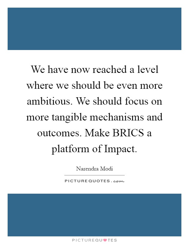 We have now reached a level where we should be even more ambitious. We should focus on more tangible mechanisms and outcomes. Make BRICS a platform of Impact Picture Quote #1