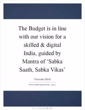 The Budget is in line with our vision for a skilled and digital India, guided by Mantra of ‘Sabka Saath, Sabka Vikas’ Picture Quote #1