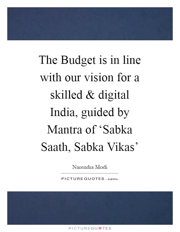 The Budget is in line with our vision for a skilled and digital India, guided by Mantra of ‘Sabka Saath, Sabka Vikas' Picture Quote #1